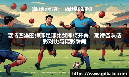 激情四溢的弹珠足球比赛即将开幕，期待各队精彩对决与精彩瞬间